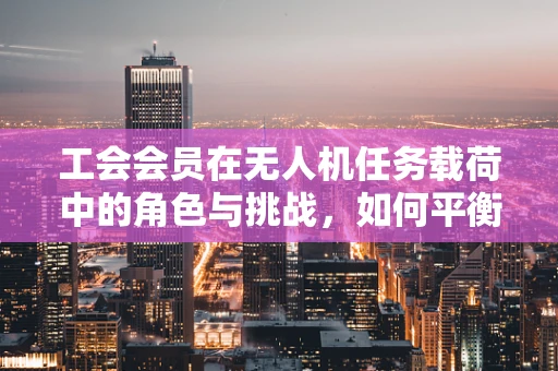 工会会员在无人机任务载荷中的角色与挑战，如何平衡技术与人文关怀？
