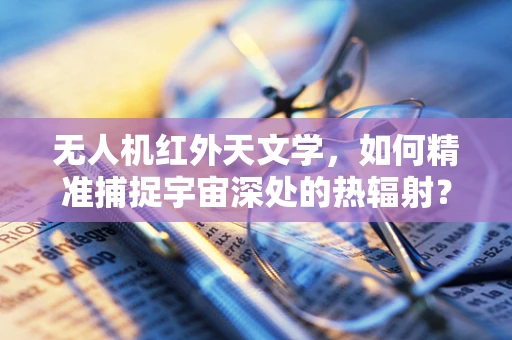 无人机红外天文学，如何精准捕捉宇宙深处的热辐射？