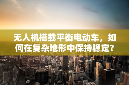 无人机搭载平衡电动车，如何在复杂地形中保持稳定？