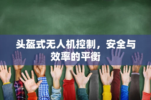 头盔式无人机控制，安全与效率的平衡