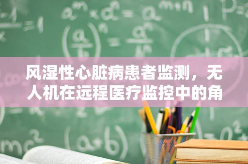 风湿性心脏病患者监测，无人机在远程医疗监控中的角色与挑战