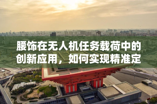 腰饰在无人机任务载荷中的创新应用，如何实现精准定位与数据传输？