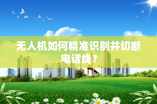 无人机如何精准识别并切断电话线？