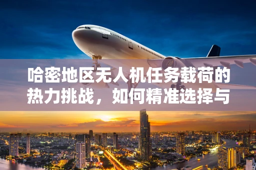 哈密地区无人机任务载荷的热力挑战，如何精准选择与优化？