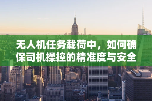 无人机任务载荷中，如何确保司机操控的精准度与安全性？