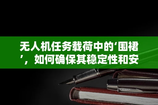 无人机任务载荷中的‘围裙’，如何确保其稳定性和安全性？