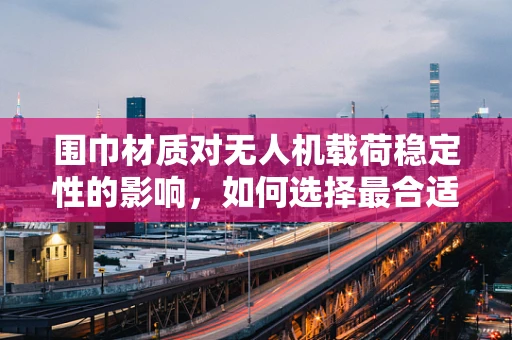围巾材质对无人机载荷稳定性的影响，如何选择最合适的材质？