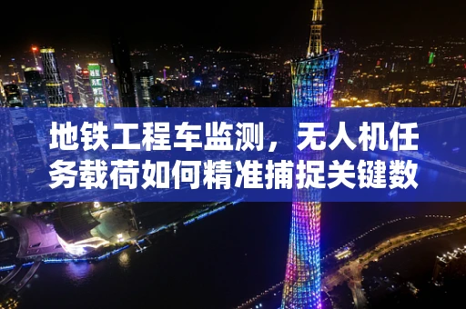 地铁工程车监测，无人机任务载荷如何精准捕捉关键数据？