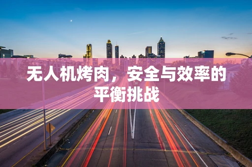 无人机烤肉，安全与效率的平衡挑战