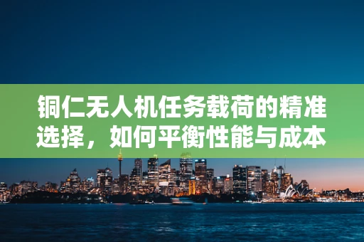 铜仁无人机任务载荷的精准选择，如何平衡性能与成本？