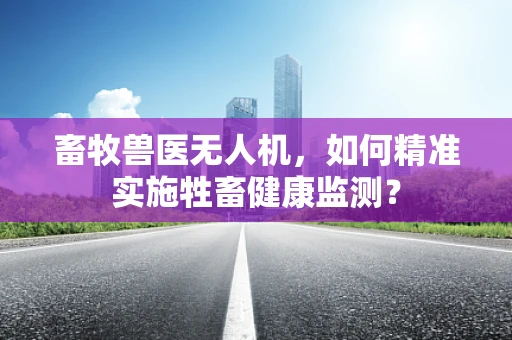 畜牧兽医无人机，如何精准实施牲畜健康监测？