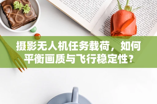 摄影无人机任务载荷，如何平衡画质与飞行稳定性？