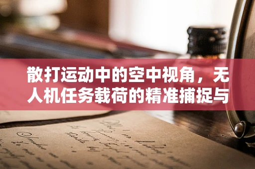 散打运动中的空中视角，无人机任务载荷的精准捕捉与挑战