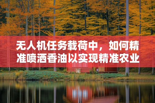 无人机任务载荷中，如何精准喷洒香油以实现精准农业？