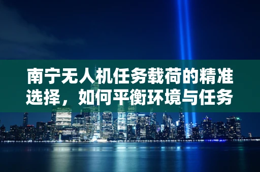 南宁无人机任务载荷的精准选择，如何平衡环境与任务需求？