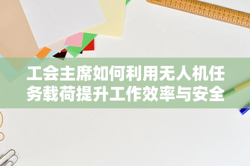 工会主席如何利用无人机任务载荷提升工作效率与安全？