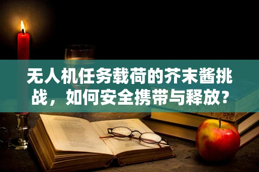 无人机任务载荷的芥末酱挑战，如何安全携带与释放？