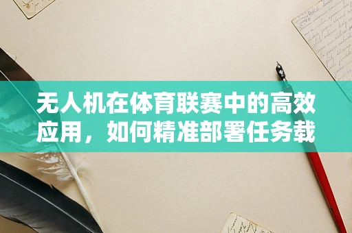 无人机在体育联赛中的高效应用，如何精准部署任务载荷以提升比赛监测效率？