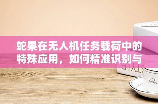蛇果在无人机任务载荷中的特殊应用，如何精准识别与采集？