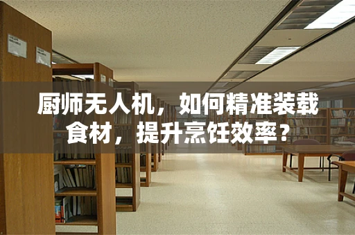 厨师无人机，如何精准装载食材，提升烹饪效率？
