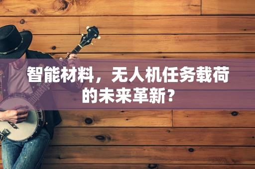 智能材料，无人机任务载荷的未来革新？