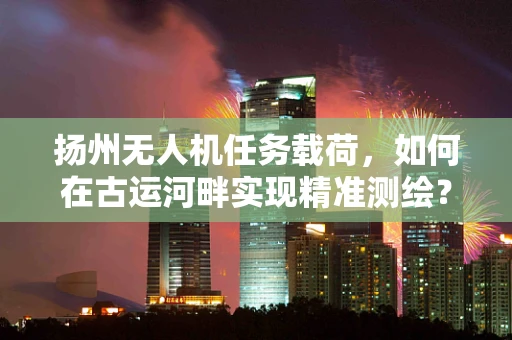 扬州无人机任务载荷，如何在古运河畔实现精准测绘？