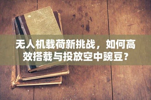 无人机载荷新挑战，如何高效搭载与投放空中豌豆？