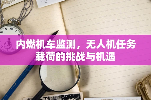 内燃机车监测，无人机任务载荷的挑战与机遇