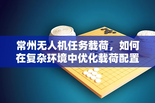 常州无人机任务载荷，如何在复杂环境中优化载荷配置？