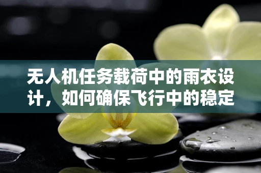 无人机任务载荷中的雨衣设计，如何确保飞行中的稳定保护？