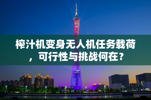榨汁机变身无人机任务载荷，可行性与挑战何在？