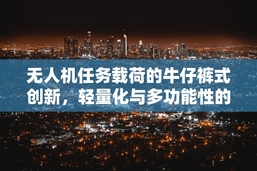 无人机任务载荷的牛仔裤式创新，轻量化与多功能性的完美融合
