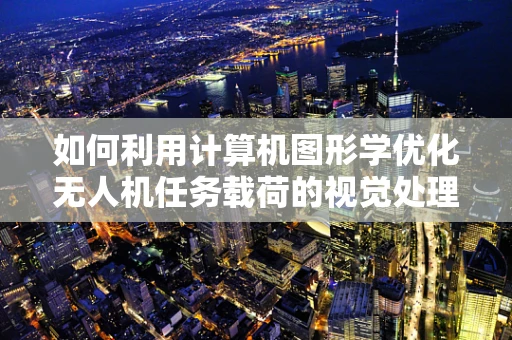 如何利用计算机图形学优化无人机任务载荷的视觉处理能力？