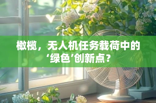 橄榄，无人机任务载荷中的‘绿色’创新点？