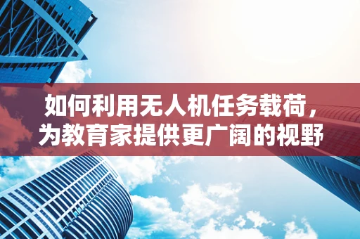 如何利用无人机任务载荷，为教育家提供更广阔的视野？