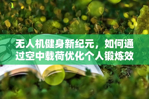 无人机健身新纪元，如何通过空中载荷优化个人锻炼效果？
