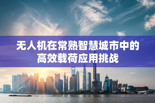 无人机在常熟智慧城市中的高效载荷应用挑战