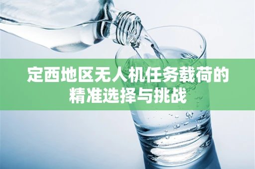 定西地区无人机任务载荷的精准选择与挑战