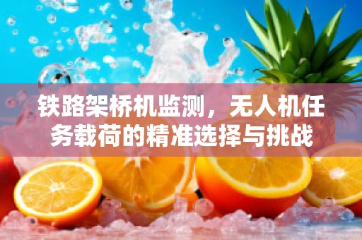 铁路架桥机监测，无人机任务载荷的精准选择与挑战