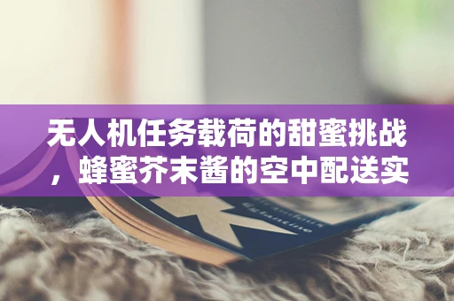 无人机任务载荷的甜蜜挑战，蜂蜜芥末酱的空中配送实验