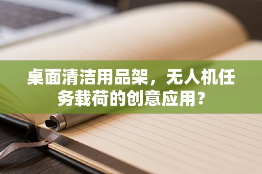 桌面清洁用品架，无人机任务载荷的创意应用？