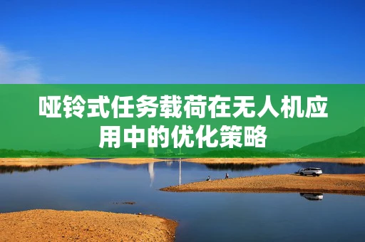 哑铃式任务载荷在无人机应用中的优化策略