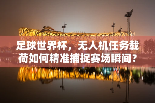足球世界杯，无人机任务载荷如何精准捕捉赛场瞬间？