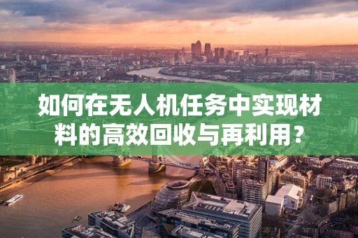 如何在无人机任务中实现材料的高效回收与再利用？