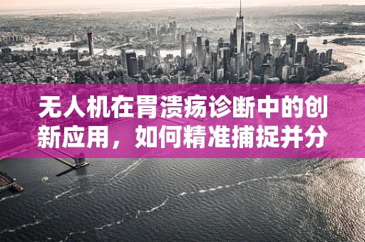 无人机在胃溃疡诊断中的创新应用，如何精准捕捉并分析患者胃部图像？