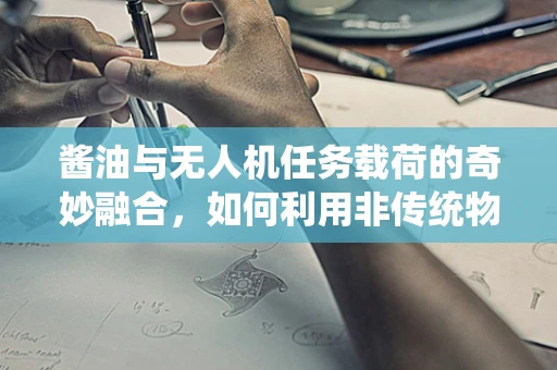 酱油与无人机任务载荷的奇妙融合，如何利用非传统物资实现精准农业监测？
