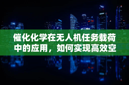 催化化学在无人机任务载荷中的应用，如何实现高效空气净化？