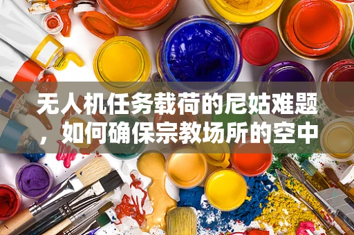无人机任务载荷的尼姑难题，如何确保宗教场所的空中安全与隐私？