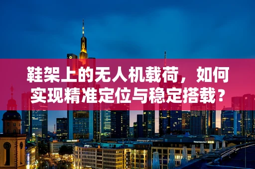 鞋架上的无人机载荷，如何实现精准定位与稳定搭载？