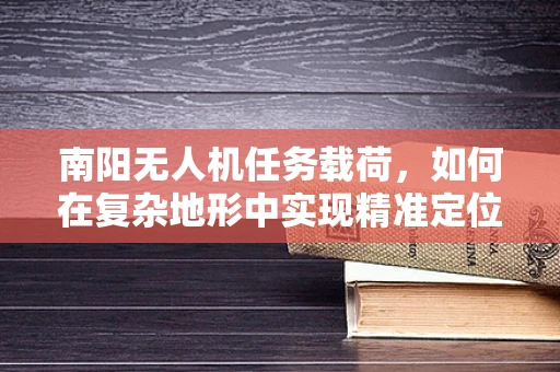 南阳无人机任务载荷，如何在复杂地形中实现精准定位？